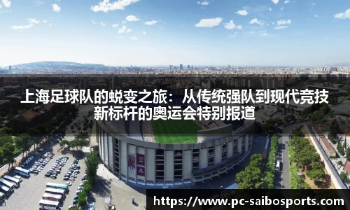 上海足球队的蜕变之旅：从传统强队到现代竞技新标杆的奥运会特别报道