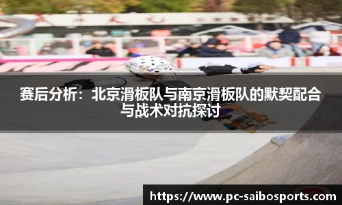 赛后分析：北京滑板队与南京滑板队的默契配合与战术对抗探讨